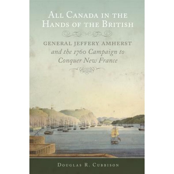 All Canada in the Hands of the British: General Jeffery Amherst and the 1760 Campaign to Conquer New France, Douglas R. Cubbison (Author)