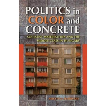 Politics in Color and Concrete: Socialist Materialities and the Middle Class in Hungary, Krisztina Fehervary (Author) Politics in Color and Concrete: Socialist Materialities and the Middle Class in Hungary, Krisztina Fehervary (Author)