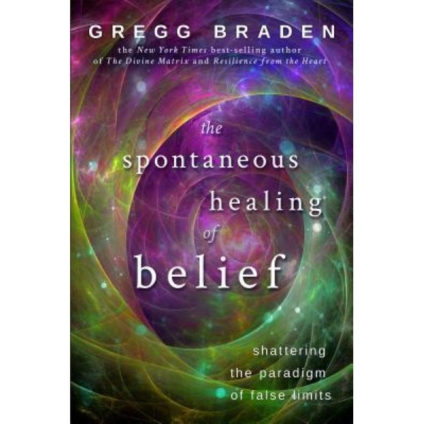 The Spontaneous Healing of Belief: Shattering the Paradigm of False Limits - Gregg Braden