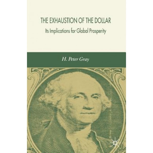 The Exhaustion of the Dollar: Its Implications for Global Prosperity, H. Peter Gray (Author)