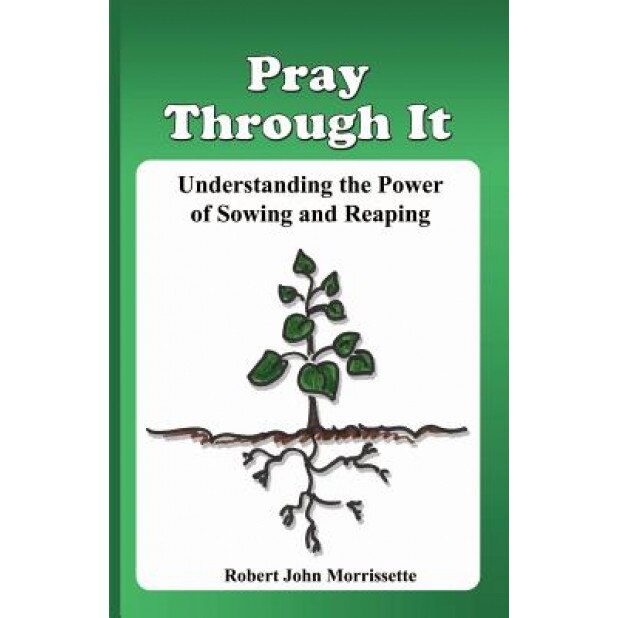 Pray Through It: Understanding the Significance of Sowing and Reaping - Robert John Morrissette (Author)
