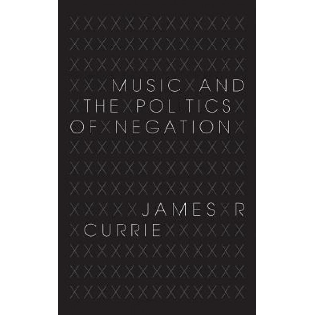 Music and the Politics of Negation, James R. Currie (Author)