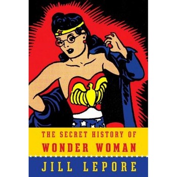 The Secret History of Wonder Woman, Jill Lepore (Author) The Secret History of Wonder Woman, Jill Lepore (Author)