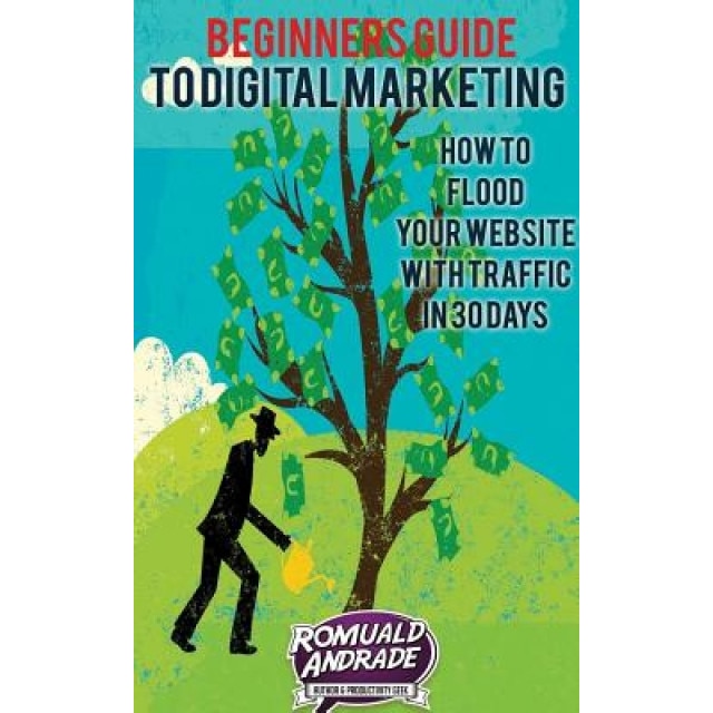Beginners Guide to Digital Marketing: How to Flood Your Website with Traffic in 30 Days, Romuald Andrade (Author)