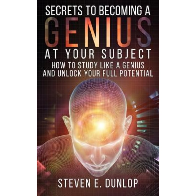 Secrets to Becoming a Genius at Your Subject: How to Study Like a Genius & Unlock Your Full Potential (Study Skills, Effective Learning, Smart Thinkin, Steven E. Dunlop (Author)