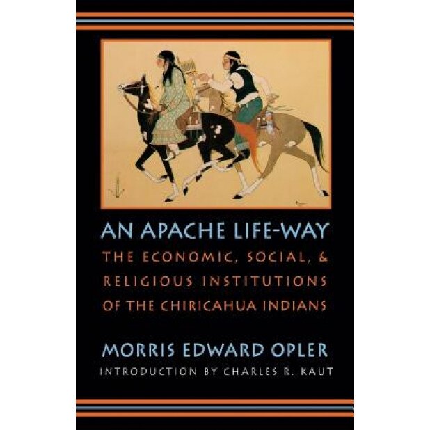 An Apache Life-Way: The Economic, Social, and Religious Institutions of the Chiricahua Indians, Morris Edward Opler (Author)