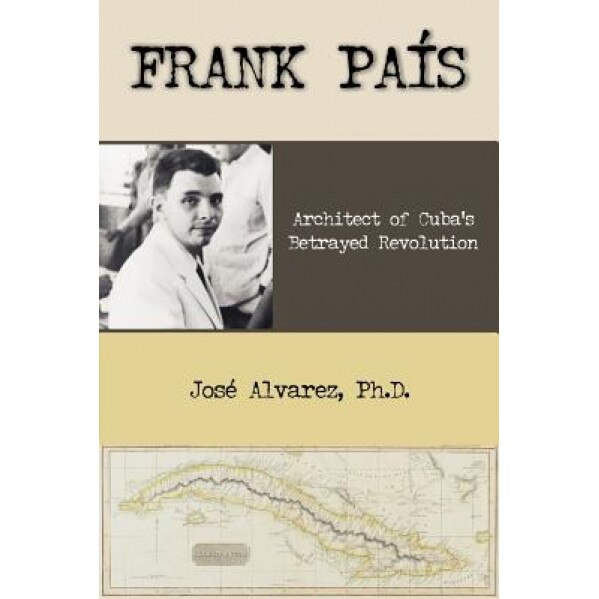 Frank Pais: Architect of Cuba's Betrayed Revolution, Jose Alvarez (Author)