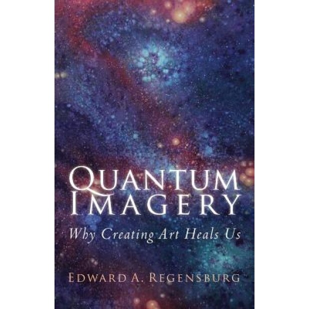 Quantum Imagery: Why Creating Art Heals Us - Edward a. Regensburg (Author)
