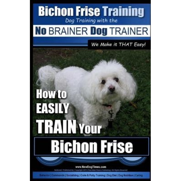 Bichon Frise Training - Dog Training with the No Brainer Dog Trainer We Make It That Easy!: How to Easily Train Your Bichon Frise, MR Paul Allen Pearce (Author)