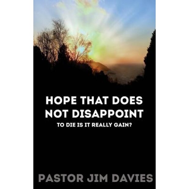 Hope That Does Not Disappoint: To Die Is It Really Gain?, Pastor Jim Davies (Author)