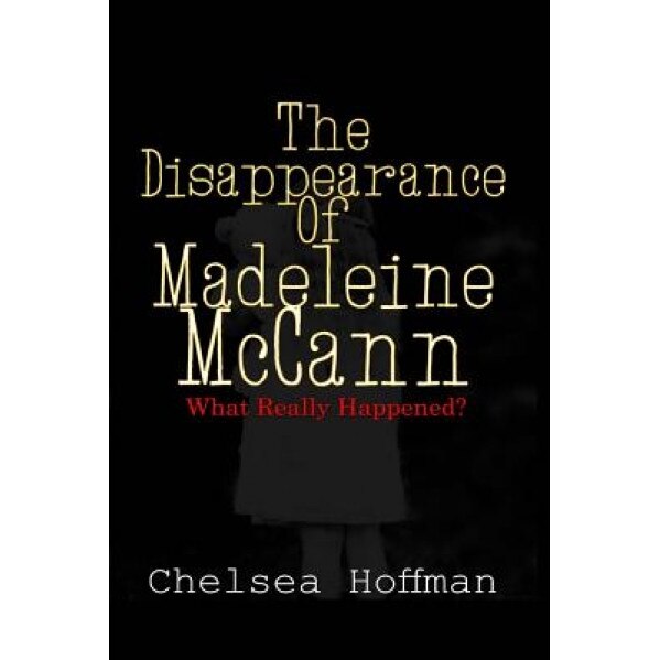 The Disappearance of Madeleine McCann: What Really Happened?, Chelsea Hoffman (Author)
