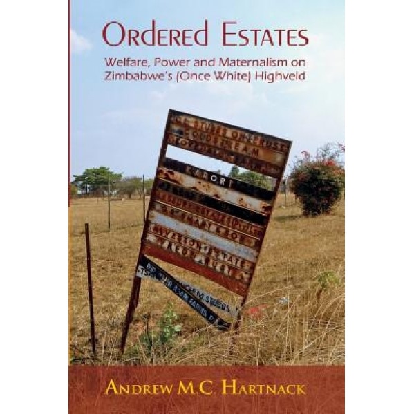 Ordered Estates: Welfare, Power and Maternalism on Zimbabwe's (Once White) Highveld, Andrew Hartnack (Author)