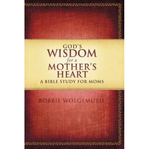 God's Wisdom for a Mother's Heart: A Bible Study for Moms, Bobbie Wolgemuth
