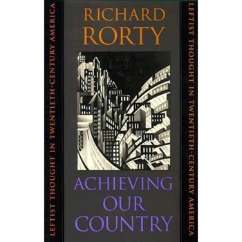Achieving Our Country: Leftist Thought in Twentieth-Century America, Richard Rorty Achieving Our Country: Leftist Thought in Twentieth-Century America, Richard Rorty