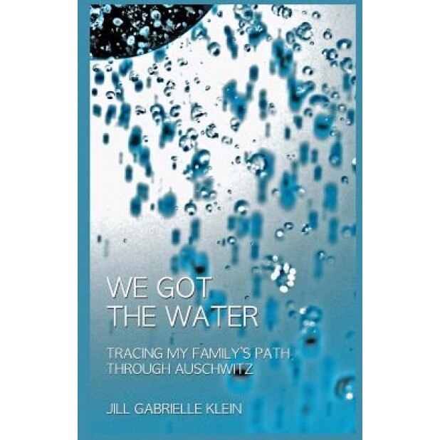 We Got the Water: Tracing My Family's Path Through Auschwitz, Jill Gabrielle Klein (Author)