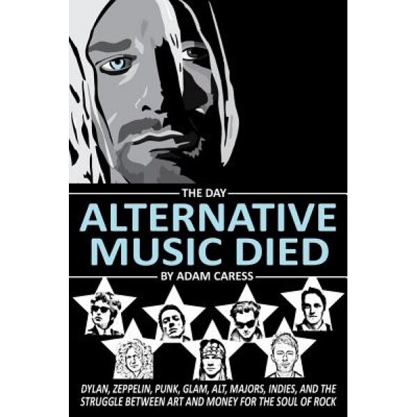 The Day Alternative Music Died: Dylan, Zeppelin, Punk, Glam, Alt, Majors, Indies, and the Struggle Between Art and Money for the Soul of Rock, Adam Caress (Author)