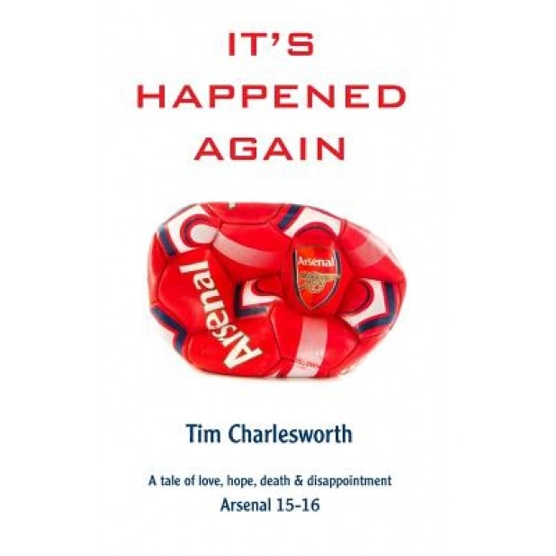 It's Happened Again: A Tale of Love, Hope, Death and Disappointment - Arsenal 2015/16, Tim Charlesworth (Author)