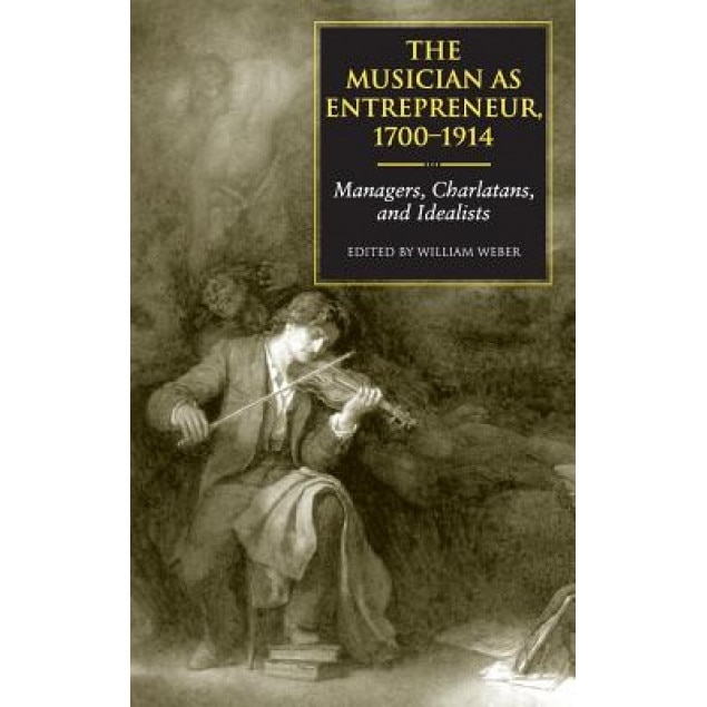 The Musician as Entrepreneur, 1700-1914: Managers, Charlatans, and Idealists, William Weber (Editor)