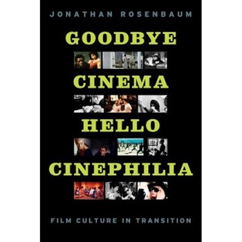 Goodbye Cinema, Hello Cinephilia: Film Culture in Transition, Jonathan Rosenbaum Goodbye Cinema, Hello Cinephilia: Film Culture in Transition, Jonathan Rosenbaum