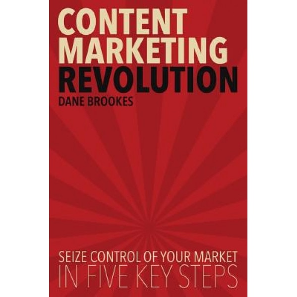 Content Marketing Revolution: Seize Control of Your Market in Five Key Steps - Dane Brookes (Author)