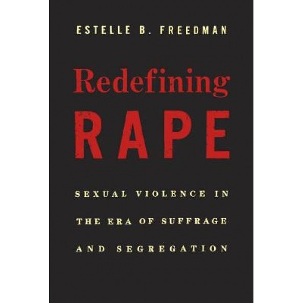 Redefining Rape: Sexual Violence in the Era of Suffrage and Segregation, Estelle B. Freedman (Author)