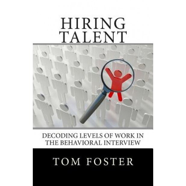 Hiring Talent: Decoding Levels of Work in the Behavioral Interview - Tom Foster (Author)