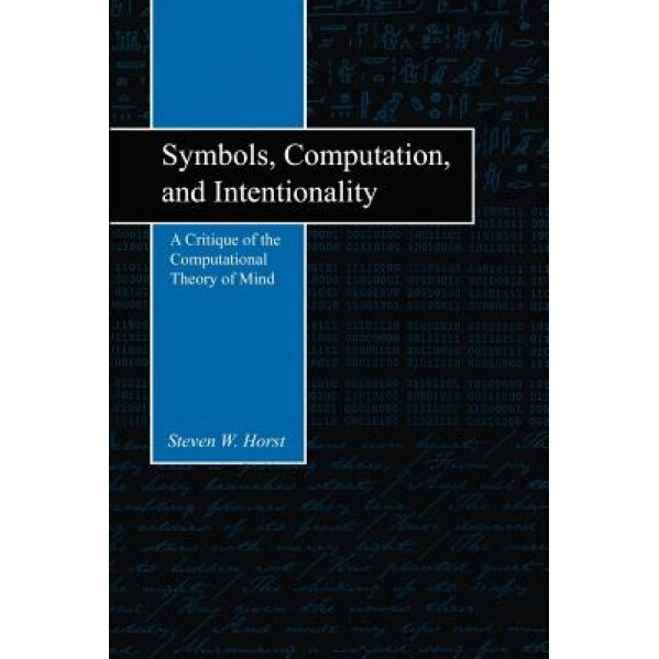 Symbols, Computation, and Intentionality: A Critique of the Computational Theory of Mind, Steven W. Horst Horst (Author)