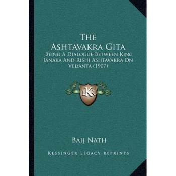 The Ashtavakra Gita: Being a Dialogue Between King Janaka and Rishi Ashtavakra on Vedanta (1907), Baij Nath (Editor) The Ashtavakra Gita: Being a Dialogue Between King Janaka and Rishi Ashtavakra on Vedanta (1907), Baij Nath (Editor)