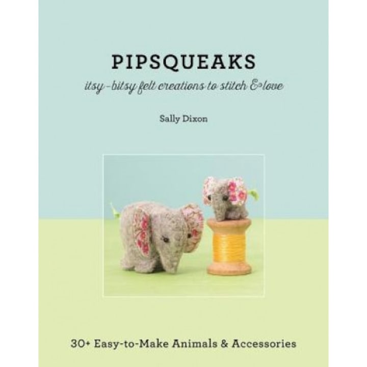 Pipsqueaks Itsy-Bitsy Felt Creations to Stitch & Love: 30+ Easy-To-Make Animals & Accessories, Sally Dixon (Author)