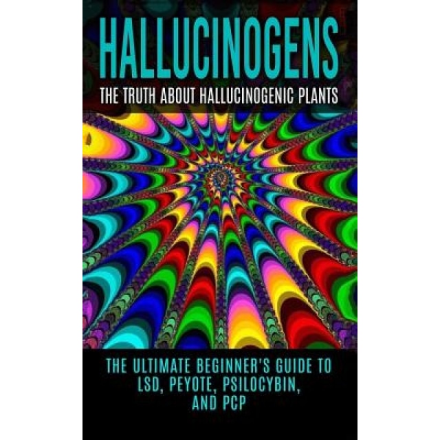 Hallucinogens: The Truth about Hallucinogenic Plants: The Ultimate Beginner's Guide to LSD, Peyote, Psilocybin, and PCP, Colin Willis (Author)