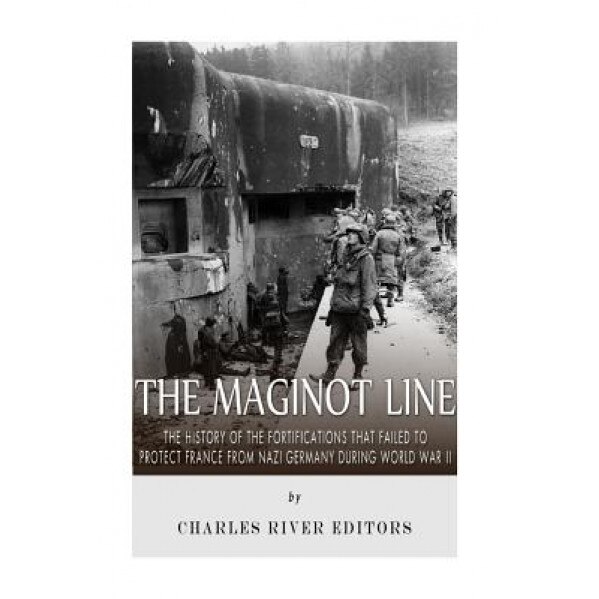The Maginot Line: The History of the Fortifications That Failed to Protect France from Nazi Germany During World War II, Charles River Editors (Author)