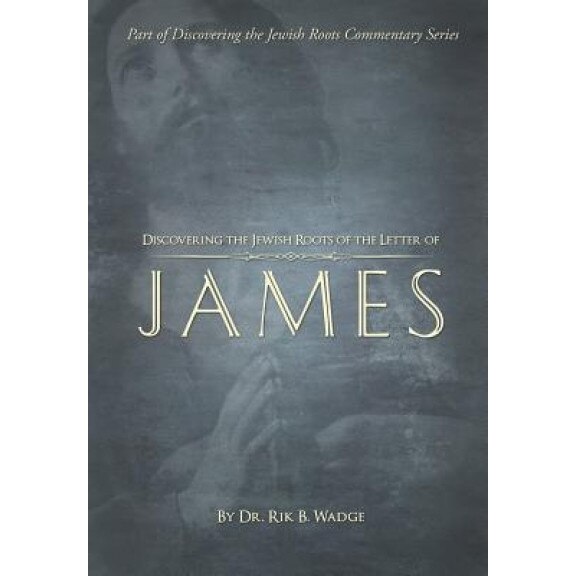 Discovering the Jewish Roots of the Letter of James: Part of the Discovering the Jewish Roots Series, Dr Rik B. Wadge (Author)