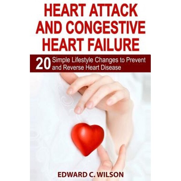 Heart Attack and Congestive Heart Failure: 20 Simple Lifestyle Changes to Prevent and Reverse Heart Disease, Edward C. Wilson (Author)