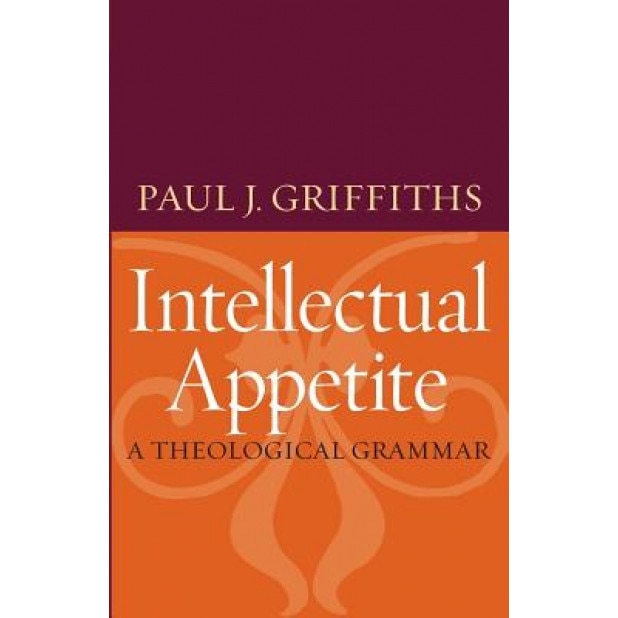 Intellectual Appetite: A Theological Grammar, Paul J. Griffiths (Author)