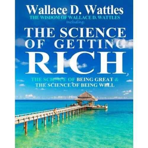 The Wisdom of Wallace D. Wattles: Including: The Science of Getting Rich, the Science of Being Great & the Science of Being Well, Wallace D. Wattles (Author)