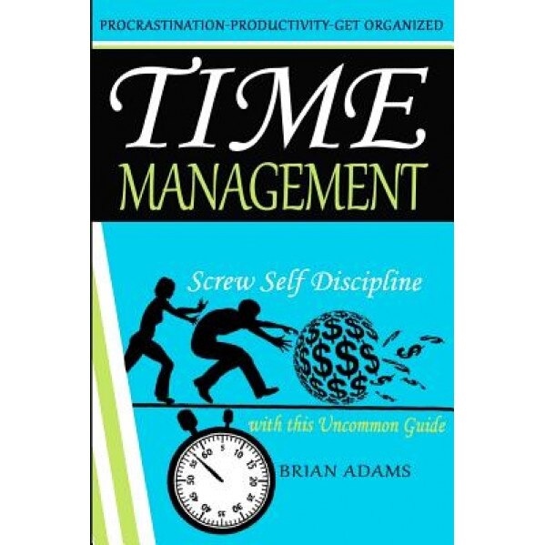 Time Management: Screw Self Discipline with This Uncommon Guide - Procrastination, Productivity & Get Organized - Brian Adams (Author)