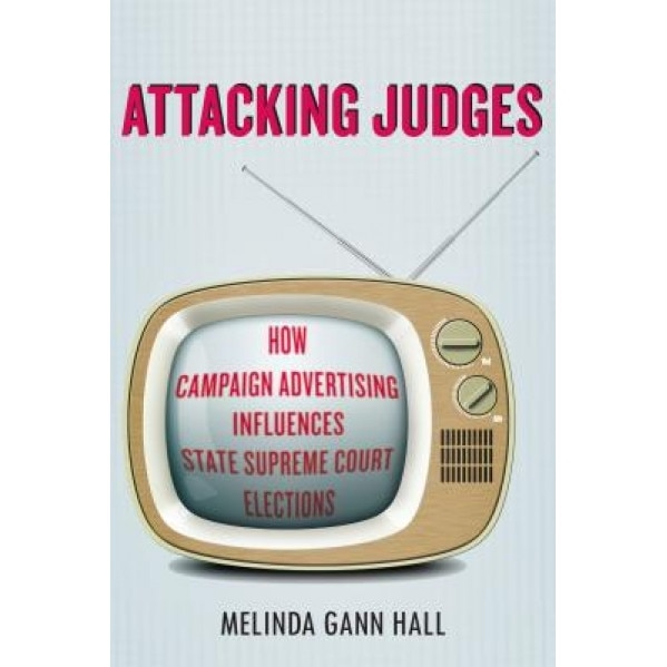 Attacking Judges: How Campaign Advertising Influences State Supreme Court Elections, Melinda Hall (Author)