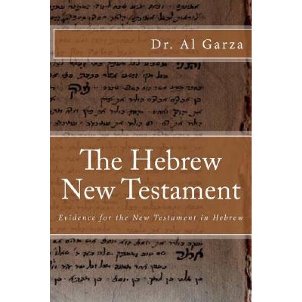 The Hebrew New Testament: Evidence for the New Testament in Hebrew, Dr Al Garza (Author)