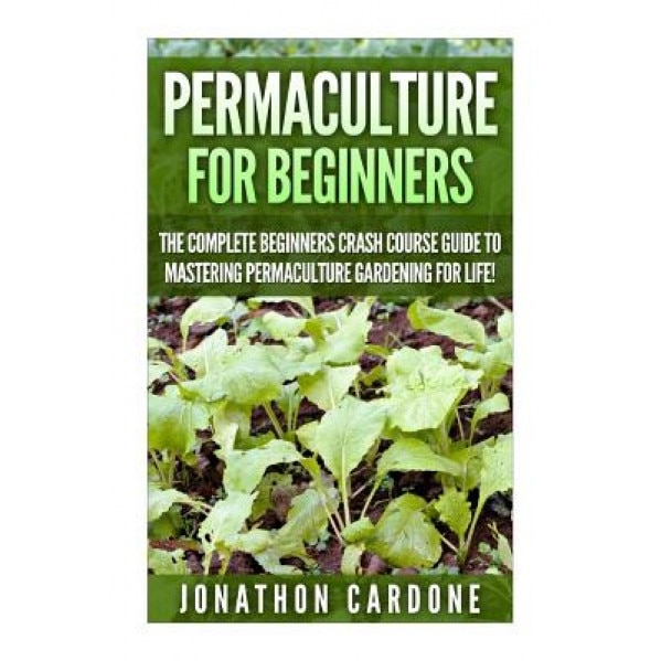 Permaculture for Beginners: The Complete Beginners Crash Course Guide to Learning Permaculture Gardening for Life!, Jonathon Cardone (Author)