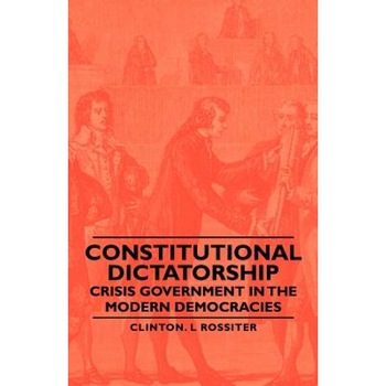 Constitutional Dictatorship - Crisis Government in the Modern Democracies, Clinton L. Rossiter (Author) Constitutional Dictatorship - Crisis Government in the Modern Democracies, Clinton L. Rossiter (Author)