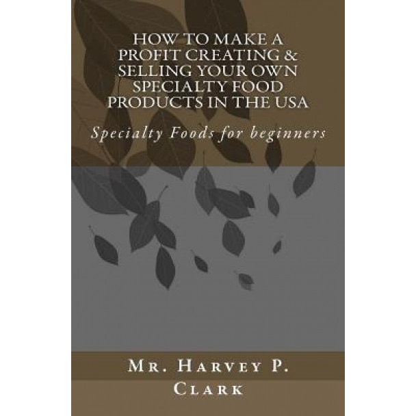 How to Make a Profit Creating & Selling Your Own Specialty Food Products in the USA, MR Harvey P. Clark (Author)