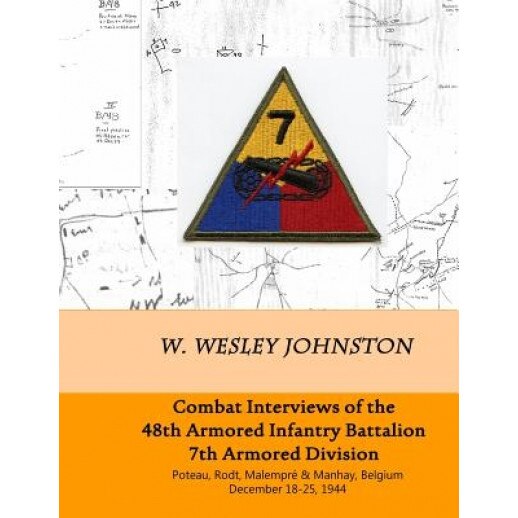 Combat Interviews of the 48th Armored Infantry Battalion, 7th Armored Division: Poteau, Rodt, Malempre & Manhay, Belgium December 18-25, 1944, W. Wesley Johnston (Author)