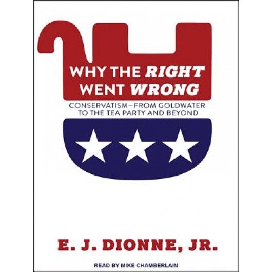 Why the Right Went Wrong: Conservatism from Goldwater to the Tea Party and Beyond, E. J. Dionne (Author)