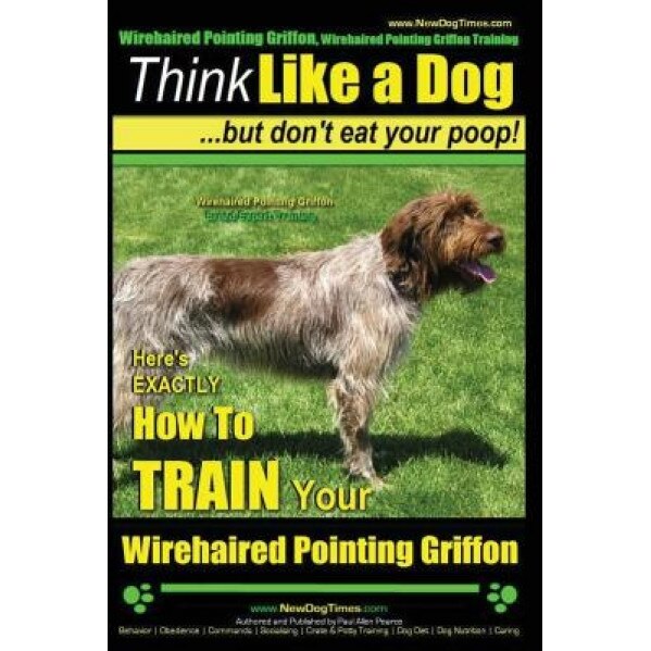 Wirehaired Pointing Griffon, Wirehaired Pointing Griffon Training Think Like a Dog But Don't Eat Your Poop! Wirehaired Pointing Griffon Breed Expert T, Paul Allen Pearce (Author)