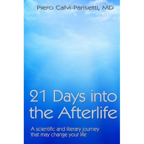 21 Days Into the Afterlife: A Scientific and Literary Journey That May Change Your Life - Piero Calvi-Parisetti MD (Author)