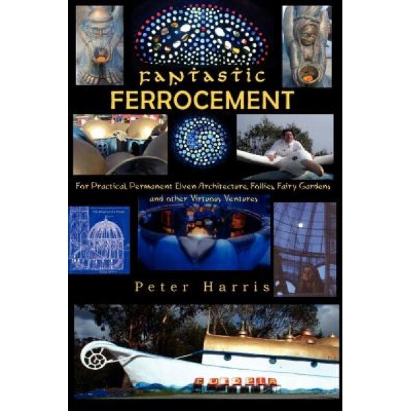 Fantastic Ferrocement: Fantastic Ferrocement: For Practical, Permanent Elven Architecture, Follies, Fairy Gardens and Other Virtuous Ventures, MR Peter James Harris (Author)