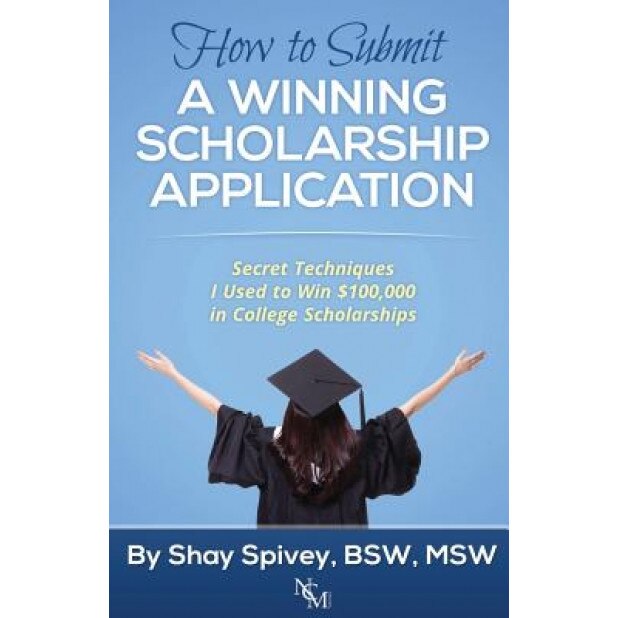 How to Submit a Winning Scholarship Application: Secret Techniques I Used to Win $100,000 in College Scholarships, Shay Spivey (Author)