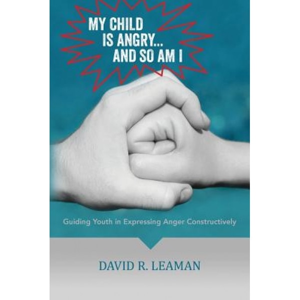 My Child Is Angry...and So Am I: Guiding Youth in Expressing Anger Constructively, Dr David R. Leaman (Author)