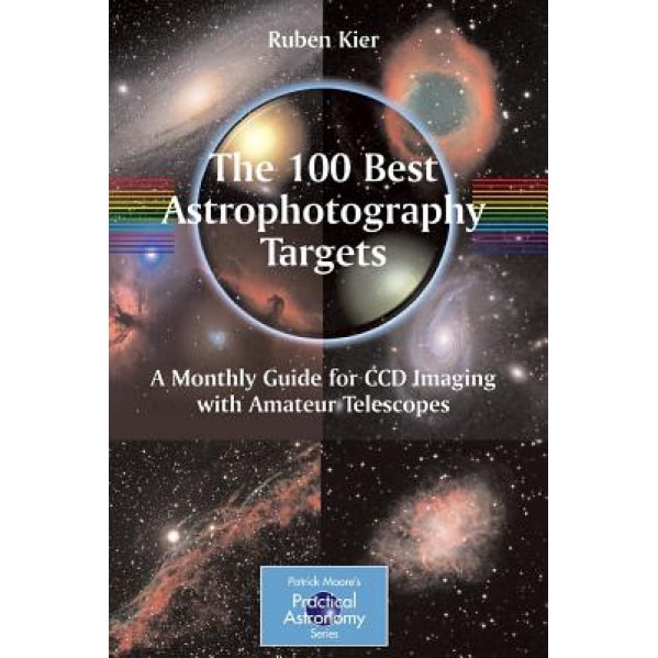 The 100 Best Targets for Astrophotography: A Monthly Guide for CCD Imaging with Amateur Telescopes, Ruben Kier