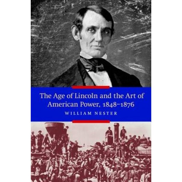 The Age of Lincoln and the Art of American Power, 1848-1876, William Nester (Author)